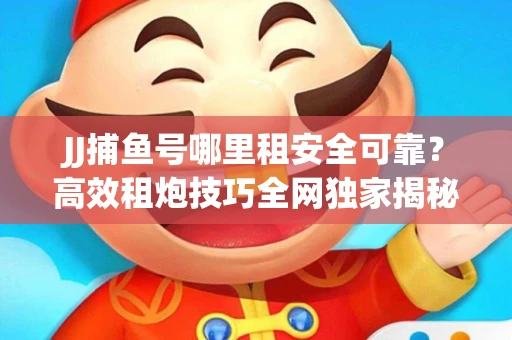 JJ捕鱼号哪里租安全可靠？高效租炮技巧全网独家揭秘