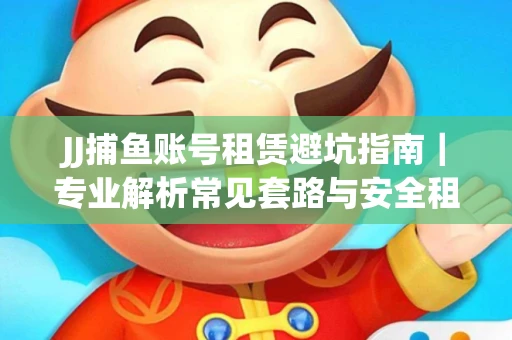 JJ捕鱼账号租赁避坑指南｜专业解析常见套路与安全租号法则
