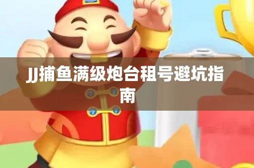 JJ捕鱼满级炮台租号避坑指南