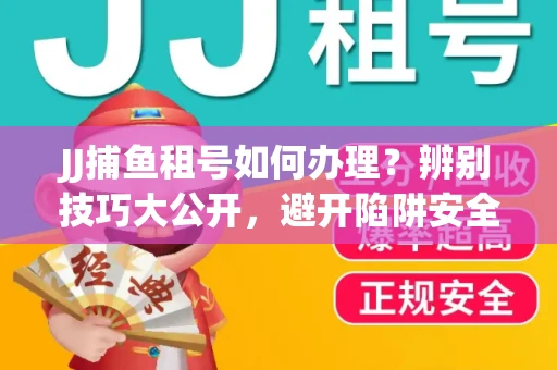 JJ捕鱼租号如何办理？辨别技巧大公开，避开陷阱安全玩