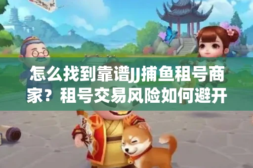 怎么找到靠谱JJ捕鱼租号商家？租号交易风险如何避开？选择技巧收好！