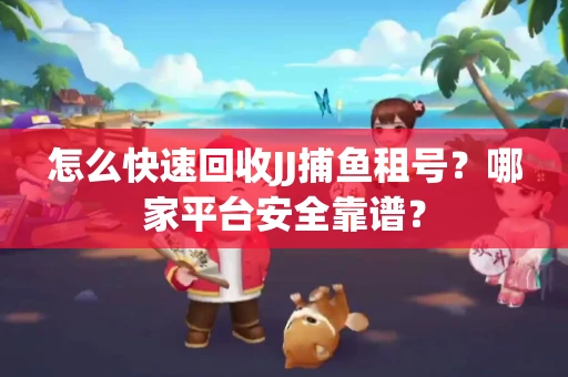 怎么快速回收JJ捕鱼租号？哪家平台安全靠谱？