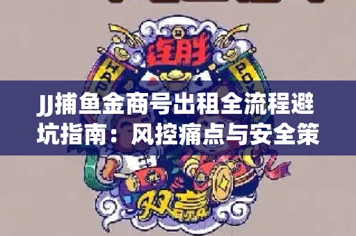 JJ捕鱼金商号出租全流程避坑指南：风控痛点与安全策略拆解