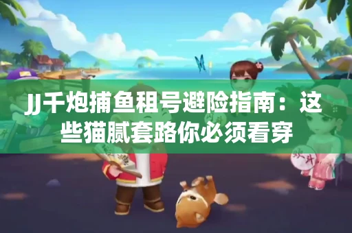 JJ千炮捕鱼租号避险指南：这些猫腻套路你必须看穿