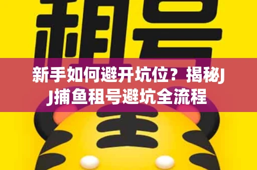 新手如何避开坑位？揭秘JJ捕鱼租号避坑全流程