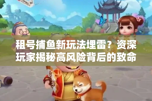 租号捕鱼新玩法埋雷？资深玩家揭秘高风险背后的致命漏洞