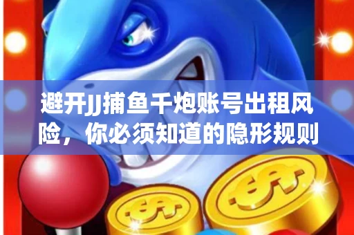 避开JJ捕鱼千炮账号出租风险，你必须知道的隐形规则！