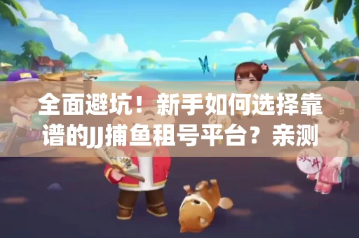 全面避坑！新手如何选择靠谱的JJ捕鱼租号平台？亲测租炮技巧大公开