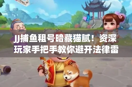 JJ捕鱼租号暗藏猫腻！资深玩家手把手教你避开法律雷区