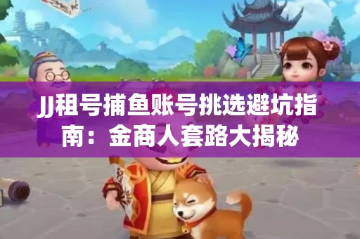 JJ租号捕鱼账号挑选避坑指南：金商人套路大揭秘