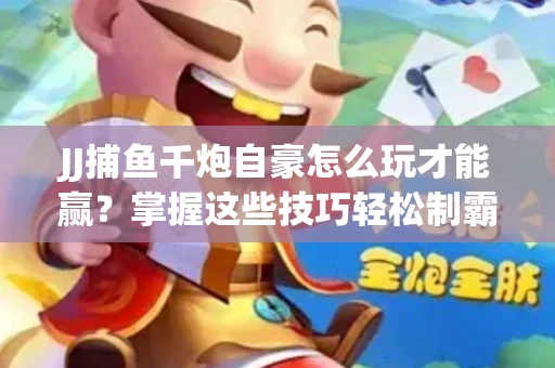 JJ捕鱼千炮自豪怎么玩才能赢？掌握这些技巧轻松制霸