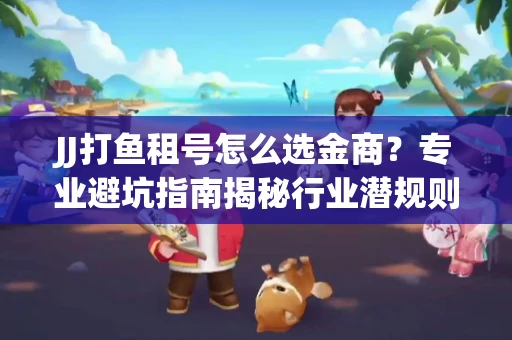 JJ打鱼租号怎么选金商？专业避坑指南揭秘行业潜规则