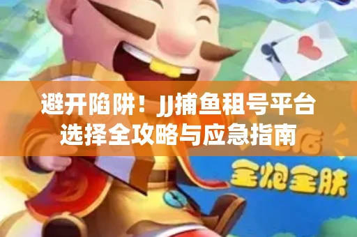 避开陷阱！JJ捕鱼租号平台选择全攻略与应急指南